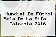 Mundial De <b>Fútbol Sala</b> De La Fifa - <b>Colombia 2016</b>