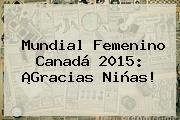 <b>Mundial Femenino</b> Canadá <b>2015</b>: ¡Gracias Niñas!