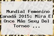 <b>Mundial Femenino</b> Canadá <b>2015</b>: Mira El Once Más Sexy Del Torneo <b>...</b>