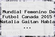 Mundial Femenino De Futbol Canada 2015 Natalia Gaitan Habla <b>...</b>