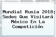 <b>Mundial Rusia 2018</b>: Sedes Que Visitará México En La Competición