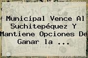 Municipal Vence Al Suchitepéquez Y Mantiene Opciones De Ganar <b>la</b> <b>...</b>