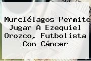 Murciélagos Permite Jugar A <b>Ezequiel Orozco</b>, Futbolista Con Cáncer