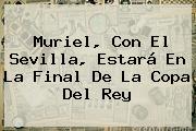 Muriel, Con El <b>Sevilla</b>, Estará En La Final De La Copa Del Rey