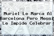 Muriel Le Marca Al Barcelona Pero Messi Le Impide Celebrar