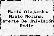 Murió <b>Alejandro Nieto Molina</b>, Gerente De Univisión Radio