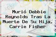 Murió Debbie Reynolds Tras La Muerte De Su Hija, <b>Carrie Fisher</b>