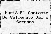 Murió El Cantante De Vallenato <b>Jairo Serrano</b>