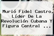 Murió <b>Fidel Castro</b>, Líder De La Revolución Cubana Y Figura Central ...