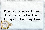 Murió <b>Glenn Frey</b>, Guitarrista Del Grupo The Eagles