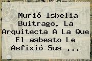 Murió Isbelia Buitrago, La Arquitecta A La Que El <b>asbesto</b> Le Asfixió Sus ...