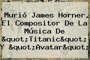 Murió James Horner, El Compositor De La Música De "<b>Titanic</b>" Y "Avatar"