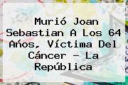 <b>Murió Joan Sebastian</b> A Los 64 Años, Víctima Del Cáncer - La República
