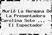 Murió La Hermana De La Presentadora <b>Carolina Soto</b> <b>...</b> - El Espectador