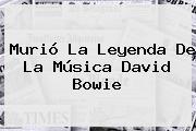 Murió La Leyenda De La Música <b>David Bowie</b>