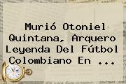 Murió <b>Otoniel Quintana</b>, Arquero Leyenda Del Fútbol Colombiano En ...