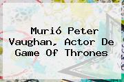 Murió <b>Peter Vaughan</b>, Actor De Game Of Thrones