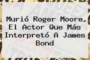 Murió <b>Roger Moore</b>, El Actor Que Más Interpretó A James Bond