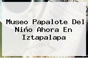 <b>Museo Papalote</b> Del <b>Niño</b> Ahora En <b>Iztapalapa</b>