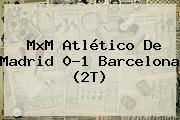 MxM Atlético De Madrid 0-1 <b>Barcelona</b> (2T)