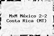 MxM <b>México</b> 2-2 <b>Costa Rica</b> (MT)