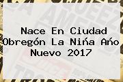 Nace En Ciudad Obregón La Niña <b>Año Nuevo 2017</b>