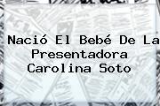 Nació El Bebé De La Presentadora <b>Carolina Soto</b>