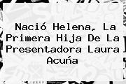 Nació Helena, La Primera Hija De La Presentadora Laura Acuña