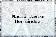 Nació <b>Javier Hernández</b>
