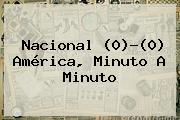 <b>Nacional</b> (0)-(0) <b>América</b>, Minuto A Minuto