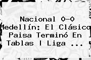 <b>Nacional</b> 0-0 <b>Medellín</b>: El Clásico Paisa Terminó En Tablas | Liga <b>...</b>