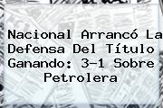 <b>Nacional</b> Arrancó La Defensa Del Título Ganando: 3-1 Sobre Petrolera