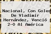 Nacional, Con Goles De <b>Vladimir Hernández</b>, Venció 2-0 Al América