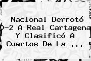 <b>Nacional</b> Derrotó 0-2 A Real Cartagena Y Clasificó A Cuartos De La ...