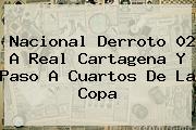 <b>Nacional</b> Derroto 02 A Real Cartagena Y Paso A Cuartos De La Copa