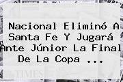 Nacional Eliminó A Santa Fe Y Jugará Ante Júnior La Final De La <b>Copa</b> ...