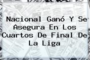 <b>Nacional</b> Ganó Y Se Asegura En Los Cuartos De Final De La Liga