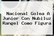 Nacional Golea A Junior Con Nubiluz Rangel Como Figura