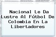 <b>Nacional</b> Le Da Lustre Al Fútbol De Colombia En La Libertadores