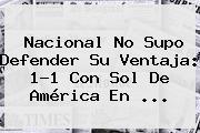 Nacional No Supo Defender Su Ventaja: 1-1 Con <b>Sol De América</b> En ...