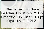 <b>Nacional</b> - Once Caldas En Vivo Y En Directo Online: Liga Águila I 2017