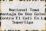 <b>Nacional</b> Toma Ventaja De Dos Goles Contra El <b>Cali</b> En La Superliga