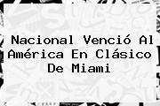 <b>Nacional</b> Venció Al América En Clásico De Miami
