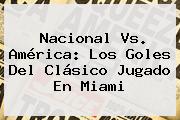 <b>Nacional Vs</b>. <b>América</b>: Los Goles Del Clásico Jugado En Miami