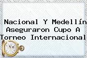 <b>Nacional</b> Y Medellín Aseguraron Cupo A Torneo Internacional