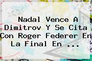 <b>Nadal</b> Vence A Dimitrov Y Se Cita Con Roger Federer En La Final En ...