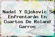 Nadal Y Djokovic Se Enfrentarán En Cuartos De <b>Roland Garros</b>