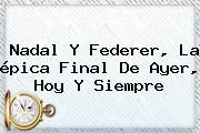 <b>Nadal</b> Y Federer, La épica Final De Ayer, Hoy Y Siempre