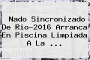 <b>Nado Sincronizado</b> De <b>Rio</b>-<b>2016</b> Arranca En Piscina Limpiada A La ...