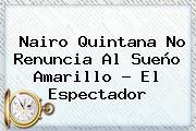 <b>Nairo Quintana</b> No Renuncia Al Sueño Amarillo - El Espectador